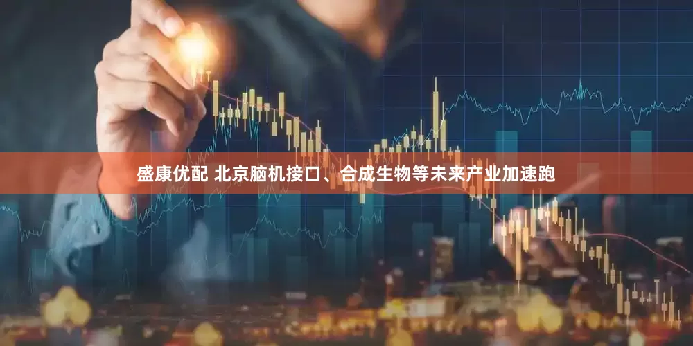 盛康优配 北京脑机接口、合成生物等未来产业加速跑