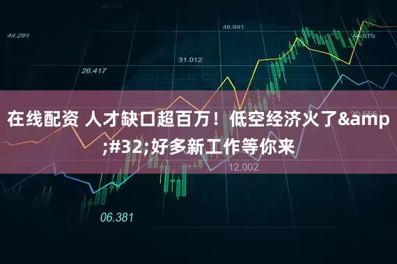 在线配资 人才缺口超百万！低空经济火了&#32;好多新工作等你来
