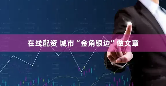 在线配资 城市“金角银边”做文章
