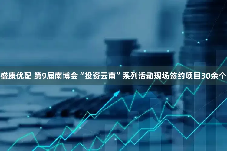盛康优配 第9届南博会“投资云南”系列活动现场签约项目30余个
