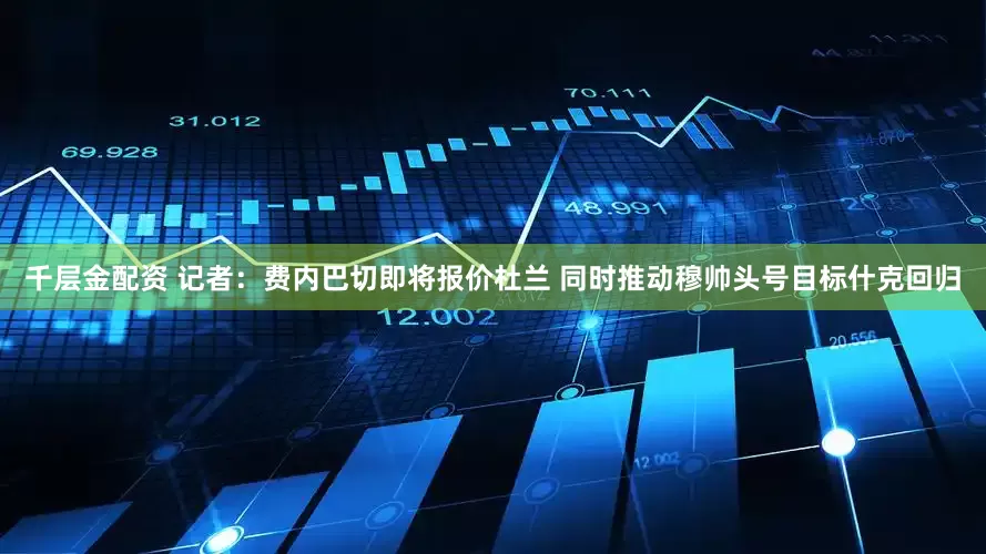 千层金配资 记者：费内巴切即将报价杜兰 同时推动穆帅头号目标什克回归