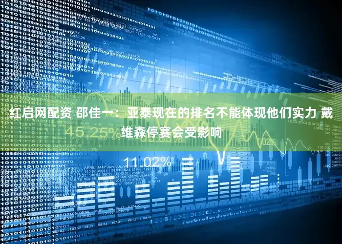 红启网配资 邵佳一：亚泰现在的排名不能体现他们实力 戴维森停赛会受影响