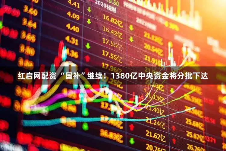 红启网配资 “国补”继续！1380亿中央资金将分批下达