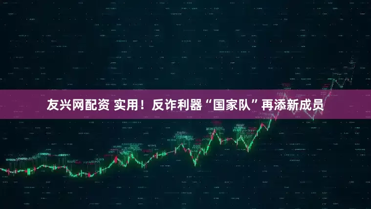 友兴网配资 实用！反诈利器“国家队”再添新成员