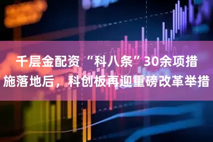 千层金配资 “科八条”30余项措施落地后，科创板再迎重磅改革举措