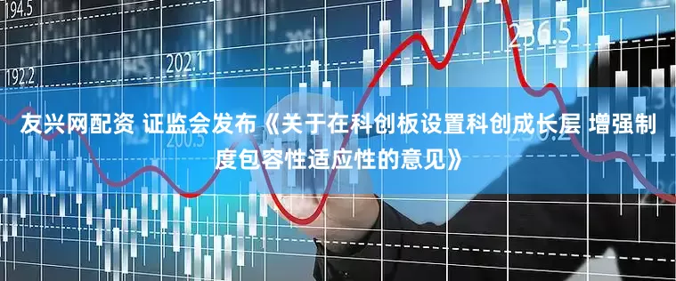 友兴网配资 证监会发布《关于在科创板设置科创成长层 增强制度包容性适应性的意见》