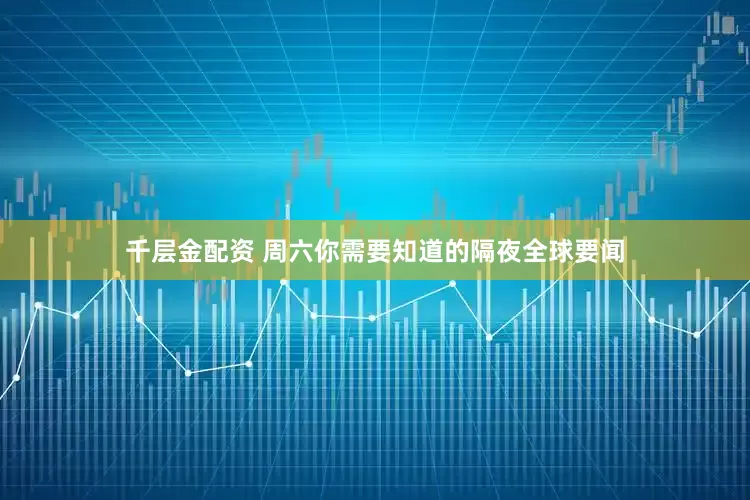 千层金配资 周六你需要知道的隔夜全球要闻