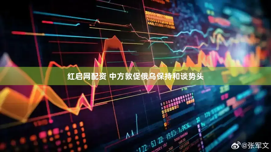 红启网配资 中方敦促俄乌保持和谈势头