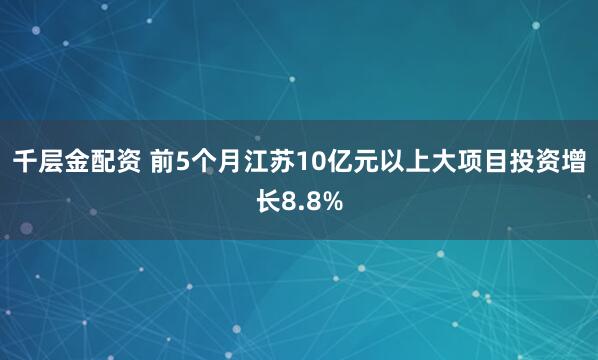 千层金配资 前5个月江苏10亿元以上大项目投资增长8.8%