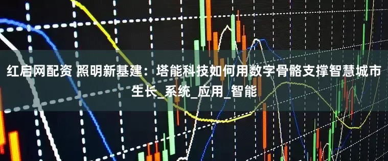 红启网配资 照明新基建：塔能科技如何用数字骨骼支撑智慧城市生长_系统_应用_智能