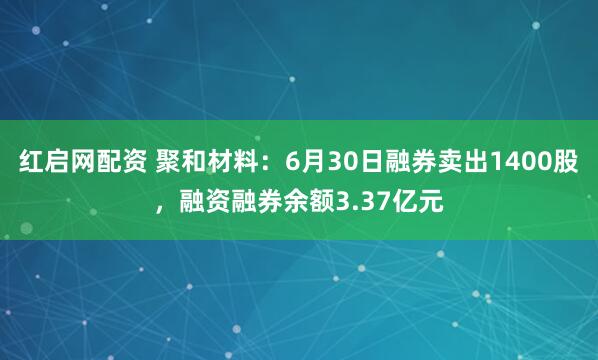 红启网配资 聚和材料：6月30日融券卖出1400股，融资融券余额3.37亿元