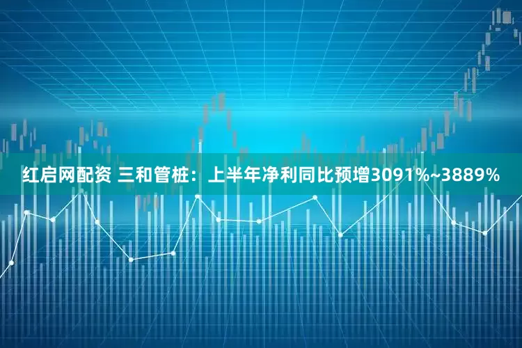 红启网配资 三和管桩：上半年净利同比预增3091%~3889%
