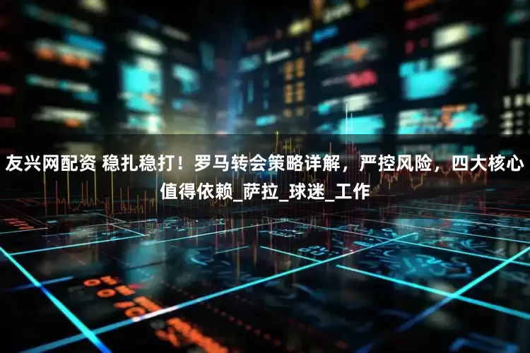 友兴网配资 稳扎稳打！罗马转会策略详解，严控风险，四大核心值得依赖_萨拉_球迷_工作