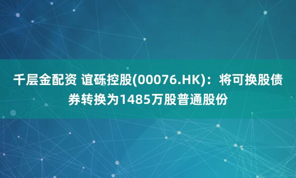 千层金配资 谊砾控股(00076.HK)：将可换股债券转换为1485万股普通股份
