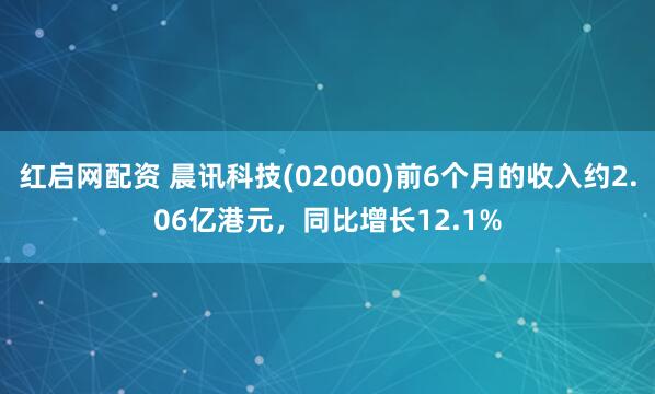 红启网配资 晨讯科技(02000)前6个月的收入约2.06亿港元，同比增长12.1%