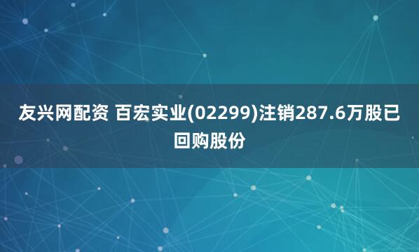 友兴网配资 百宏实业(02299)注销287.6万股已回购股份