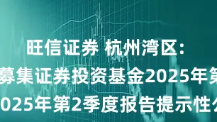 旺信证券 杭州湾区: 旗下公开募集证券投资基金2025年第2季度报告提示性公告