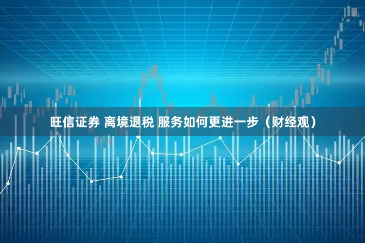 旺信证券 离境退税 服务如何更进一步（财经观）