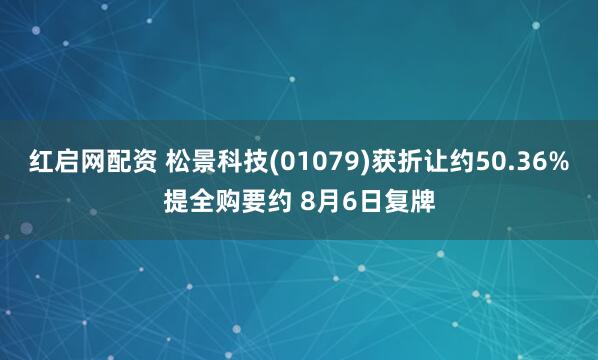 红启网配资 松景科技(01079)获折让约50.36%提全购要约 8月6日复牌