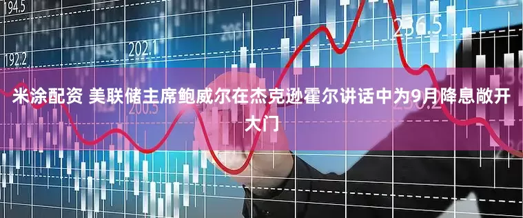 米涂配资 美联储主席鲍威尔在杰克逊霍尔讲话中为9月降息敞开大门