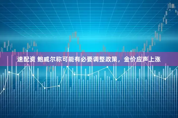 速配资 鲍威尔称可能有必要调整政策，金价应声上涨