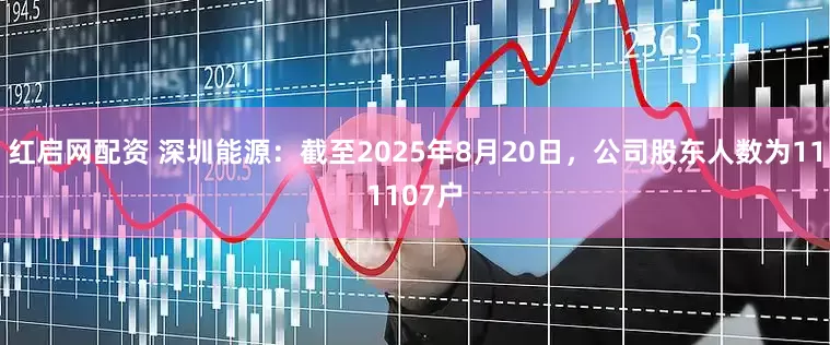 红启网配资 深圳能源：截至2025年8月20日，公司股东人数为111107户