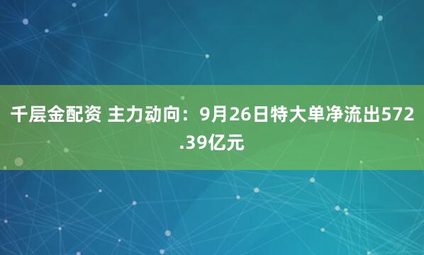 千层金配资 主力动向：9月26日特大单净流出572.39亿元