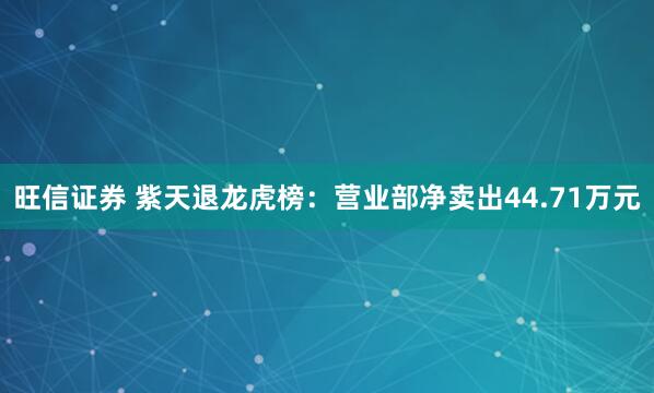 旺信证券 紫天退龙虎榜：营业部净卖出44.71万元