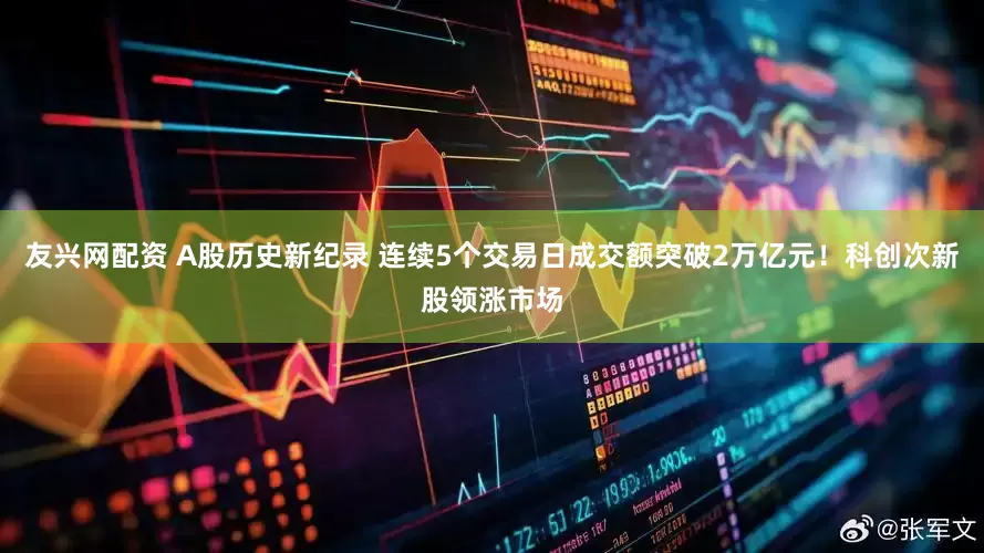 友兴网配资 A股历史新纪录 连续5个交易日成交额突破2万亿元!科创次新股领涨市场
