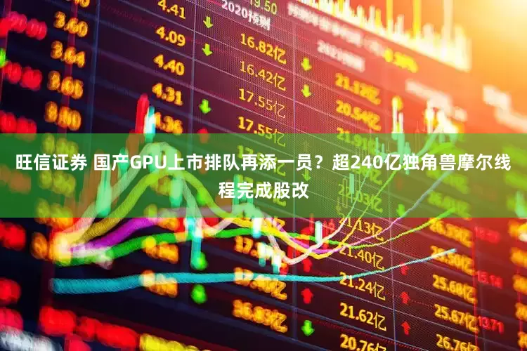 旺信证券 国产GPU上市排队再添一员?超240亿独角兽摩尔线程完成股改