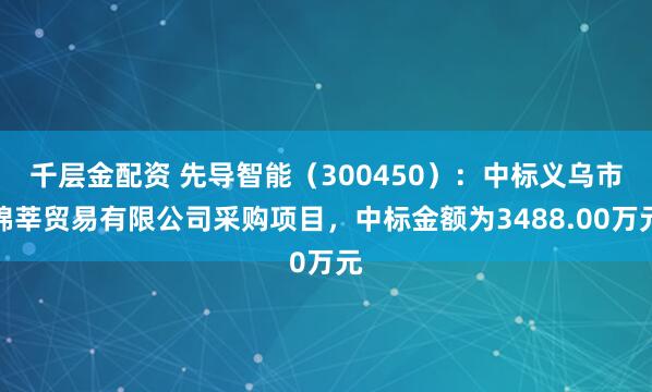 千层金配资 先导智能(300450):中标义乌市锦莘贸易有限公司采购项目,中标金额为3488.00万元