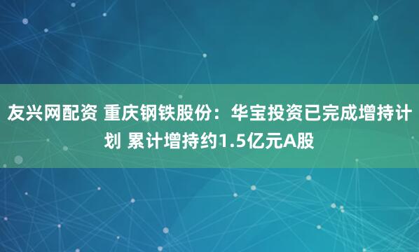 友兴网配资 重庆钢铁股份：华宝投资已完成增持计划 累计增持约1.5亿元A股