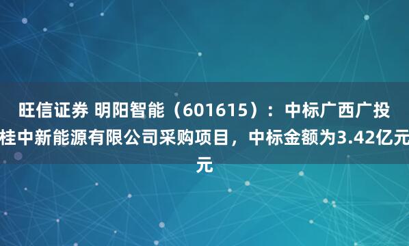 旺信证券 明阳智能(601615):中标广西广投桂中新能源有限公司采购项目,中标金额为3.42亿元