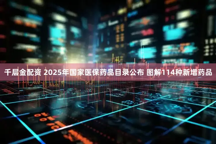 千层金配资 2025年国家医保药品目录公布 图解114种新增药品