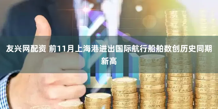 友兴网配资 前11月上海港进出国际航行船舶数创历史同期新高