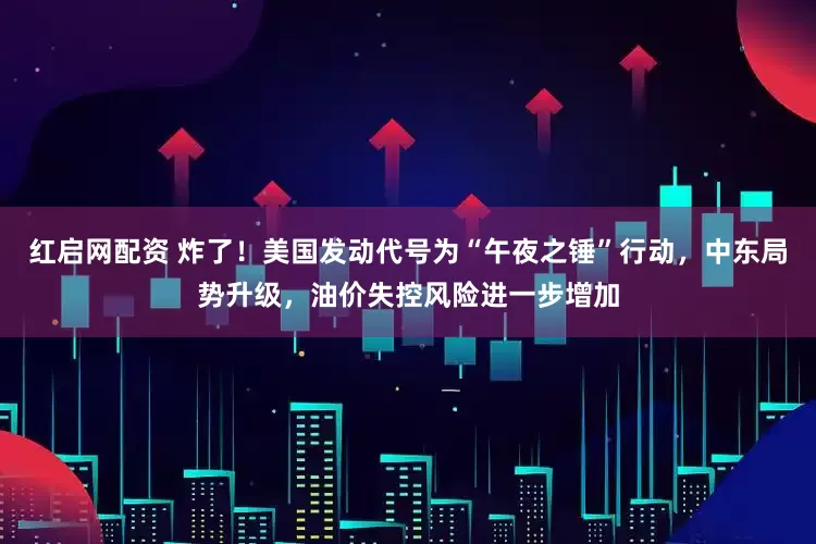 红启网配资 炸了！美国发动代号为“午夜之锤”行动，中东局势升级，油价失控风险进一步增加