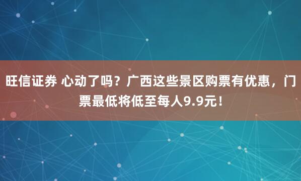 旺信证券 心动了吗？广西这些景区购票有优惠，门票最低将低至每人9.9元！