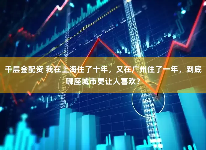 千层金配资 我在上海住了十年,又在广州住了一年,到底哪座城市更让人喜欢?