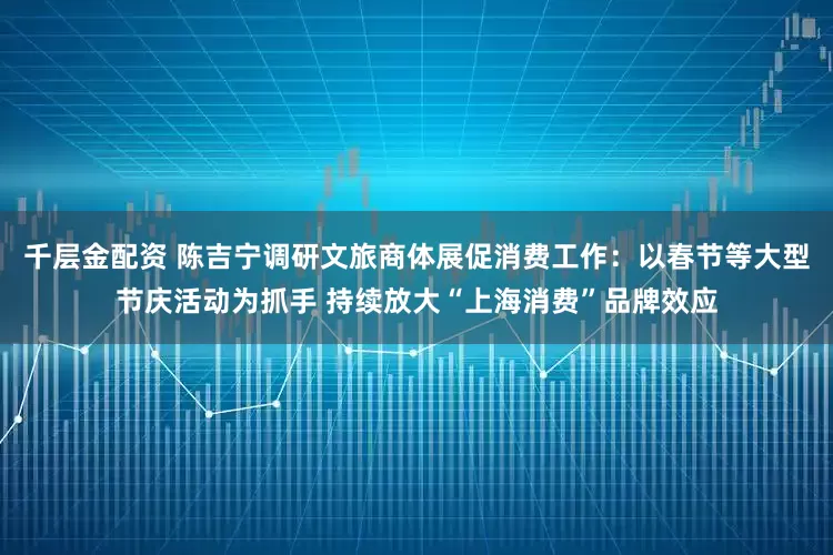 千层金配资 陈吉宁调研文旅商体展促消费工作：以春节等大型节庆活动为抓手 持续放大“上海消费”品牌效应