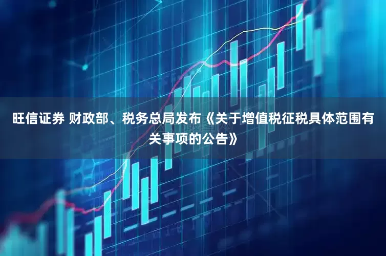 旺信证券 财政部、税务总局发布《关于增值税征税具体范围有关事项的公告》