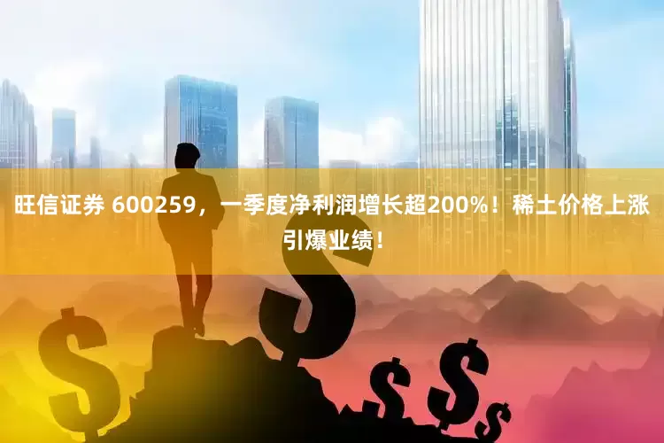旺信证券 600259，一季度净利润增长超200%！稀土价格上涨引爆业绩！